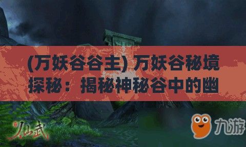 (万妖谷谷主) 万妖谷秘境探秘：揭秘神秘谷中的幽灵与传说，勇敢的探险者穿梭其间的奇幻之旅。